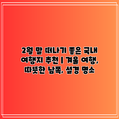 2월 말 떠나기 좋은 국내 여행지 추천 | 겨울 여행, 따뜻한 남쪽, 설경 명소