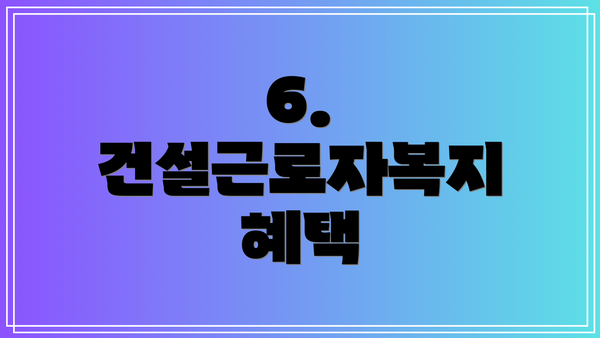6. 건설근로자복지 혜택