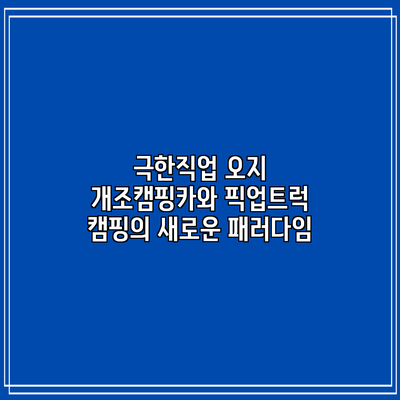 극한직업 오지 개조캠핑카와 픽업트럭 캠핑의 새로운 패러다임