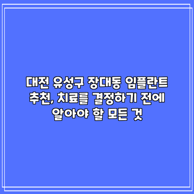 대전 유성구 장대동 임플란트 추천, 치료를 결정하기 전에 알아야 할 모든 것