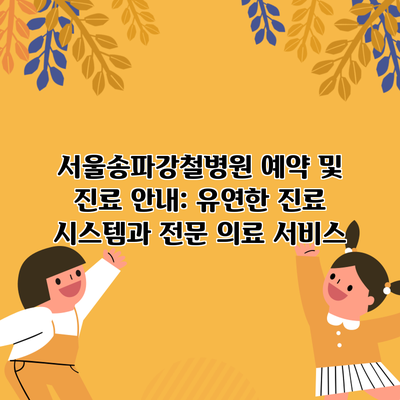 서울송파강철병원 예약 및 진료 안내: 유연한 진료 시스템과 전문 의료 서비스